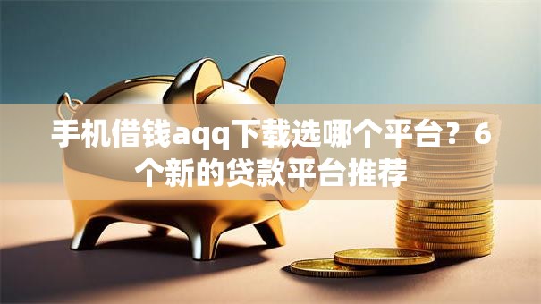 手机借钱aqq下载选哪个平台？6个新的贷款平台推荐