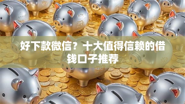 好下款微信？十大值得信赖的借钱口子推荐