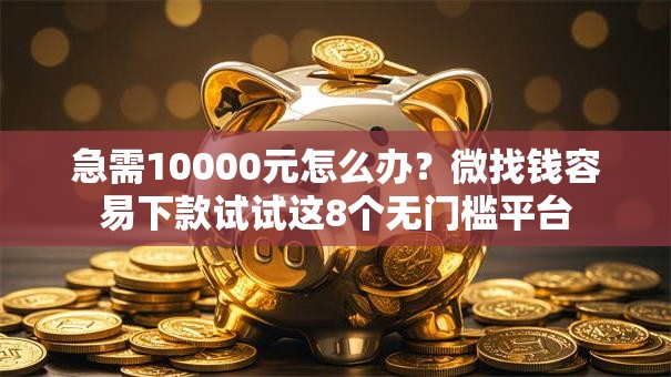 急需10000元怎么办？微找钱容易下款试试这8个无门槛平台