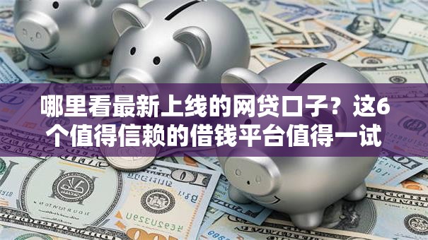 哪里看最新上线的网贷口子？这6个值得信赖的借钱平台值得一试