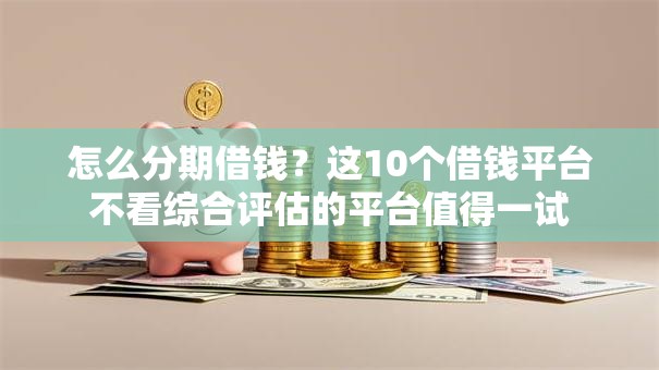 怎么分期借钱？这10个借钱平台不看综合评估的平台值得一试