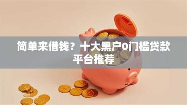 简单来借钱？十大黑户0门槛贷款平台推荐