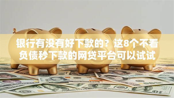 银行有没有好下款的?这8个不看负债秒下款的网贷平台可以试试 银行有没有好下款的?这8个不看负债秒下款的网贷平台可以试试