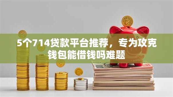 5个714贷款平台推荐，专为攻克钱包能借钱吗难题