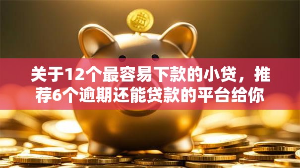 关于12个最容易下款的小贷，推荐6个逾期还能贷款的平台给你