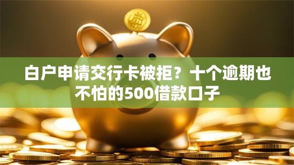 白户申请交行卡被拒？十个逾期也不怕的500借款口子