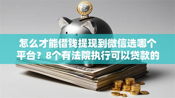 怎么才能借钱提现到微信选哪个平台?8个有法院执行可以贷款的口子推荐 怎么才能借钱提现到微信选哪个平台?8个有法院执行可以贷款的口子推荐