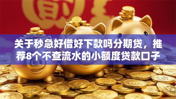 关于秒急好借好下款吗分期贷，推荐8个不查流水的小额度贷款口子给你