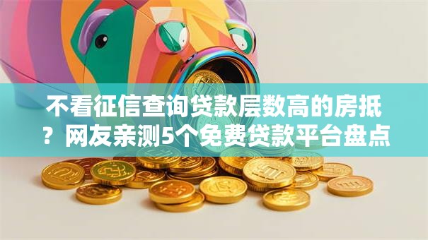 不看征信查询贷款层数高的房抵？网友亲测5个免费贷款平台盘点
