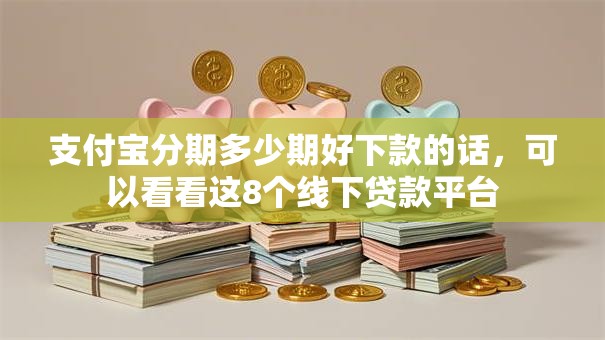 支付宝分期多少期好下款的话，可以看看这8个线下贷款平台