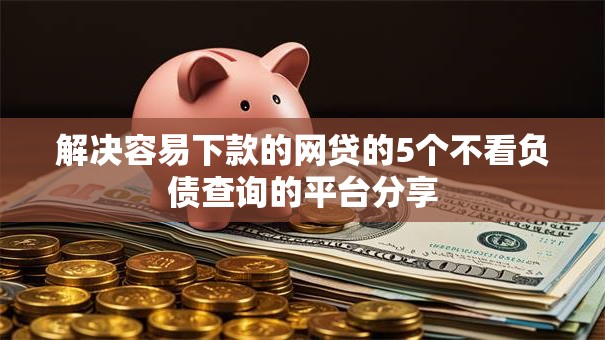 解决容易下款的网贷的5个不看负债查询的平台分享