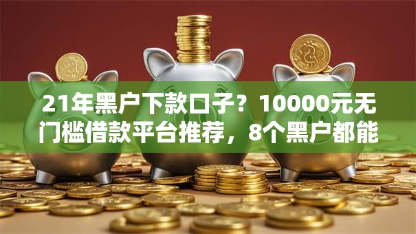 21年黑户下款口子?10000元无门槛借款平台推荐,8个黑户都能下的软件盘点 21年黑户下款口子?10000元无门槛借款平台推荐,8个黑户都能下的软件盘点