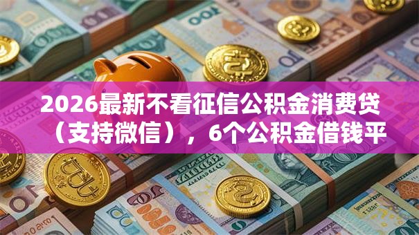 2026最新不看征信公积金消费贷(支持微信),6个公积金借钱平台无私分享 2026最新不看征信公积金消费贷(支持微信),6个公积金借钱平台无私分享