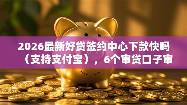 2026最新好贷签约中心下款快吗(支持支付宝),6个审贷口子审核加快的口子无私分享 2026最新好贷签约中心下款快吗(支持支付宝),6个审贷口子审核加快的口子无私分享