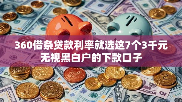 360借条贷款利率就选这7个3千元无视黑白户的下款口子