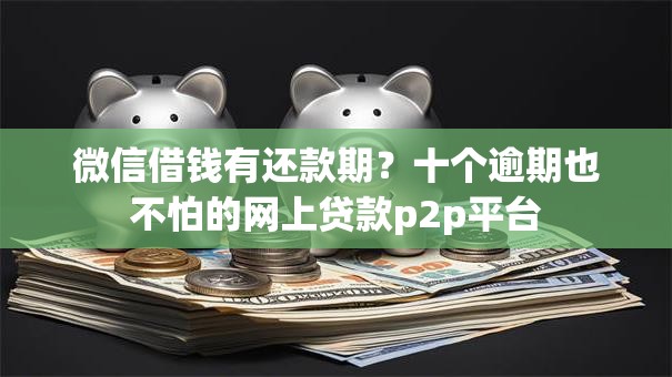微信借钱有还款期？十个逾期也不怕的网上贷款p2p平台