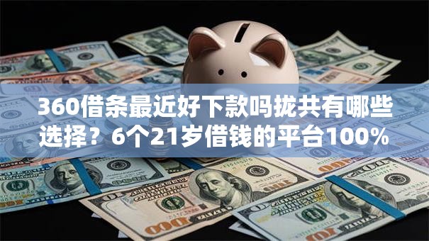 360借条最近好下款吗拢共有哪些选择？6个21岁借钱的平台100%能借到详解