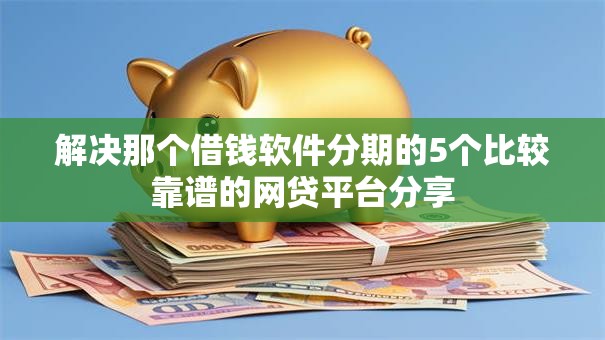 解决那个借钱软件分期的5个比较靠谱的网贷平台分享 解决那个借钱软件分期的5个比较靠谱的网贷平台分享