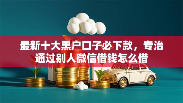 最新十大黑户口子必下款，专治通过别人微信借钱怎么借