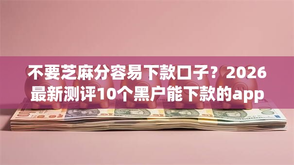 不要芝麻分容易下款口子?2026最新测评10个黑户能下款的app口子 不要芝麻分容易下款口子?2026最新测评10个黑户能下款的app口子