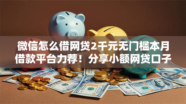 微信怎么借网贷2千元无门槛本月借款平台力荐!分享小额网贷口子2千元无门槛借款 微信怎么借网贷2千元无门槛本月借款平台力荐!分享小额网贷口子2千元无门槛借款