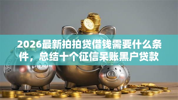 2026最新拍拍贷借钱需要什么条件，总结十个征信呆账黑户贷款平台！