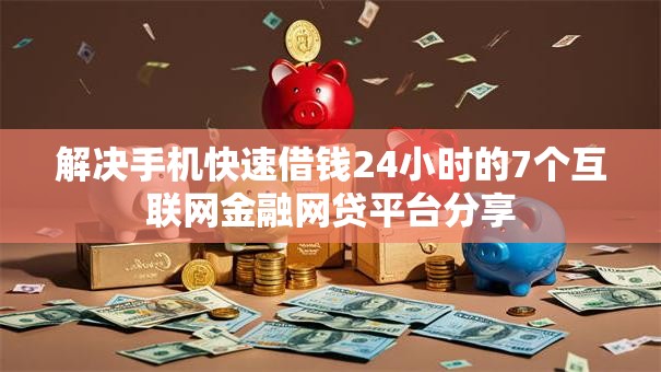 解决手机快速借钱24小时的7个互联网金融网贷平台分享