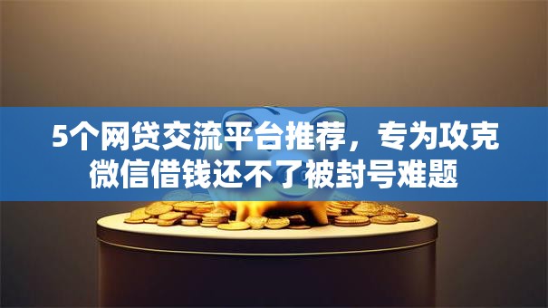 5个网贷交流平台推荐，专为攻克微信借钱还不了被封号难题