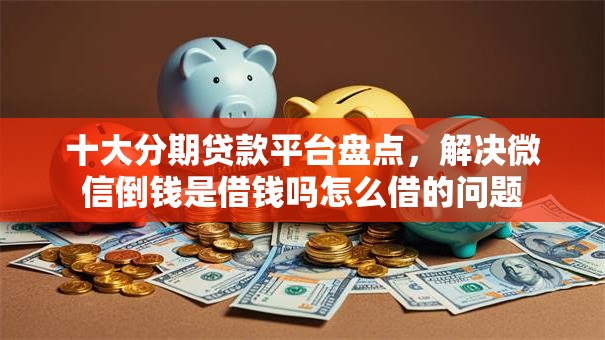 十大分期贷款平台盘点,解决微信倒钱是借钱吗怎么借的问题 十大分期贷款平台盘点,解决微信倒钱是借钱吗怎么借的问题