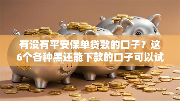 有没有平安保单贷款的口子？这6个各种黑还能下款的口子可以试试