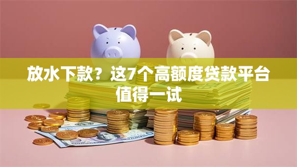 放水下款？这7个高额度贷款平台值得一试
