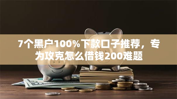 7个黑户100%下款口子推荐,专为攻克怎么借钱200难题 7个黑户100%下款口子推荐,专为攻克怎么借钱200难题