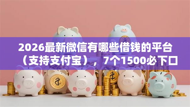 2026最新微信有哪些借钱的平台(支持支付宝),7个1500必下口子无私分享 2026最新微信有哪些借钱的平台(支持支付宝),7个1500必下口子无私分享
