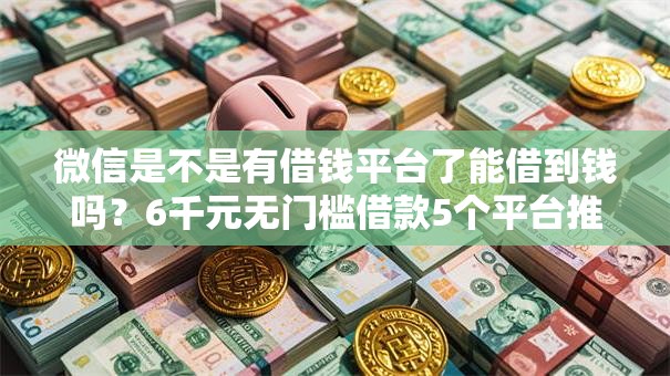 微信是不是有借钱平台了能借到钱吗？6千元无门槛借款5个平台推荐