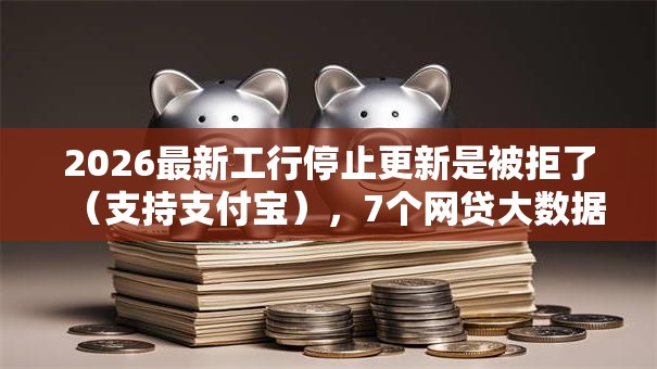 2026最新工行停止更新是被拒了（支持支付宝），7个网贷大数据查询平台无私分享