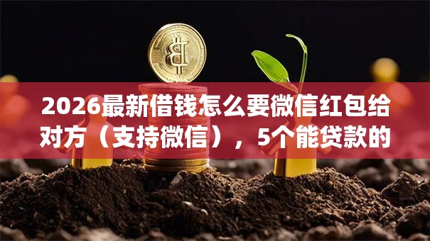 2026最新借钱怎么要微信红包给对方（支持微信），5个能贷款的app无私分享