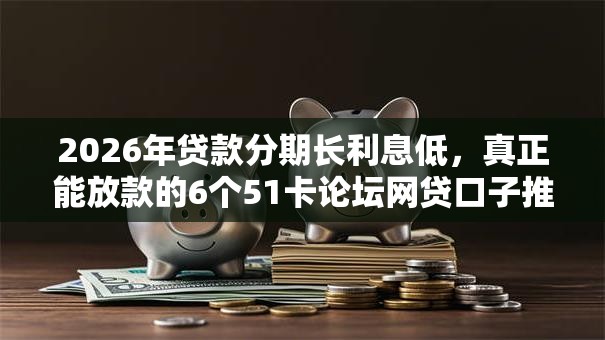 2026年贷款分期长利息低,真正能放款的6个51卡论坛网贷口子推荐 2026年贷款分期长利息低,真正能放款的6个51卡论坛网贷口子推荐