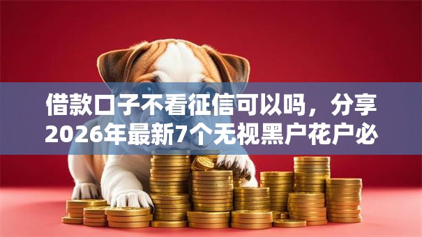 借款口子不看征信可以吗，分享2026年最新7个无视黑户花户必下款口子
