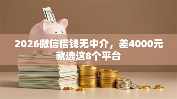 2026微信借钱无中介，差4000元就选这8个平台
