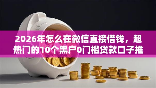 2026年怎么在微信直接借钱,超热门的10个黑户0门槛贷款口子推荐 2026年怎么在微信直接借钱,超热门的10个黑户0门槛贷款口子推荐