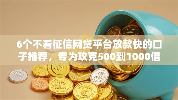 6个不看征信网贷平台放款快的口子推荐，专为攻克500到1000借钱难题