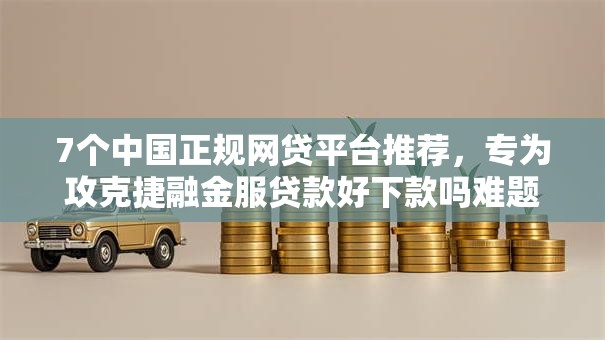 7个中国正规网贷平台推荐，专为攻克捷融金服贷款好下款吗难题