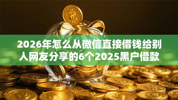 2026年怎么从微信直接借钱给别人网友分享的6个2025黑户借款必下大额口子我觉得不错！