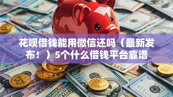 花呗借钱能用微信还吗（最新发布！）5个什么借钱平台靠谱
