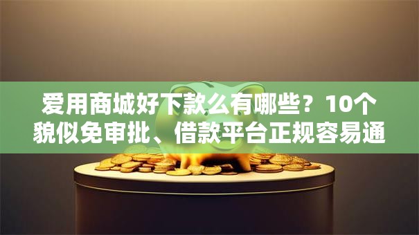 爱用商城好下款么有哪些?10个貌似免审批、借款平台正规容易通过合集 爱用商城好下款么有哪些?10个貌似免审批、借款平台正规容易通过合集