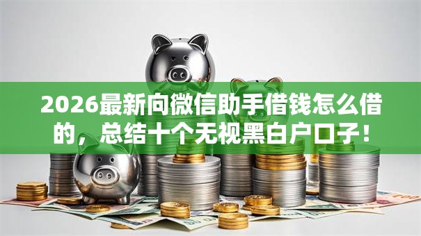 2026最新向微信助手借钱怎么借的，总结十个无视黑白户口子！