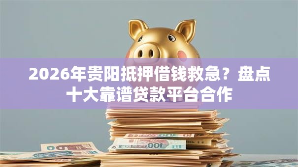 2026年贵阳抵押借钱救急?盘点十大靠谱贷款平台合作 2026年贵阳抵押借钱救急?盘点十大靠谱贷款平台合作