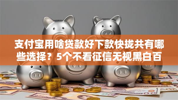 支付宝用啥贷款好下款快拢共有哪些选择？5个不看征信无视黑白百分百下款详解