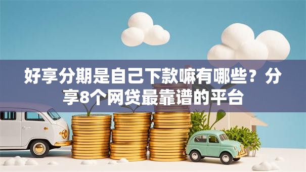 好享分期是自己下款嘛有哪些？分享8个网贷最靠谱的平台