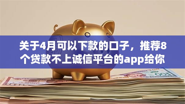 关于4月可以下款的口子,推荐8个贷款不上诚信平台的app给你 关于4月可以下款的口子,推荐8个贷款不上诚信平台的app给你